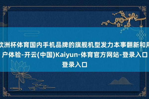 欧洲杯体育国内手机品牌的旗舰机型发力本事翻新和用户体验-开云(中国)Kaiyun·体育官方网站-登录入口