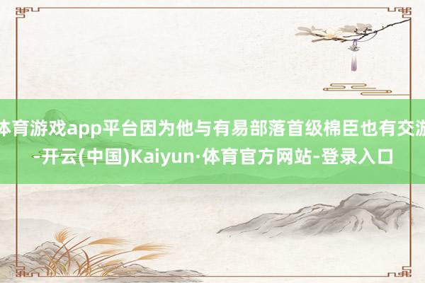 体育游戏app平台因为他与有易部落首级棉臣也有交游-开云(中国)Kaiyun·体育官方网站-登录入口