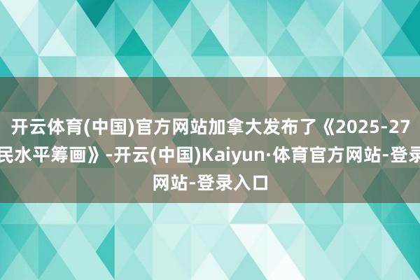 开云体育(中国)官方网站加拿大发布了《2025-27年侨民水平筹画》-开云(中国)Kaiyun·体育官方网站-登录入口