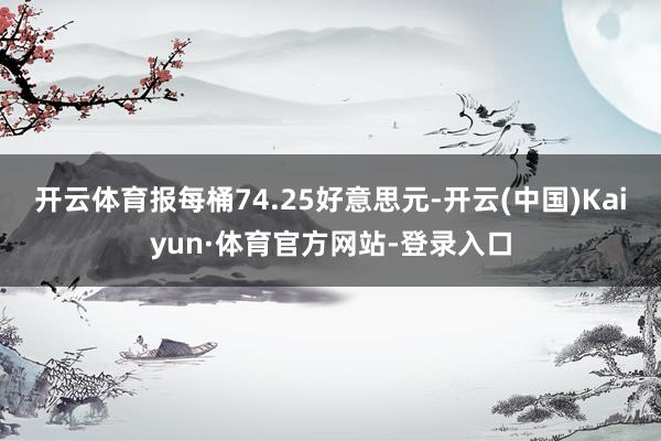 开云体育报每桶74.25好意思元-开云(中国)Kaiyun·体育官方网站-登录入口