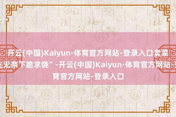 开云(中国)Kaiyun·体育官方网站-登录入口卖菜老东谈主无奈下跪求饶”-开云(中国)Kaiyun·体育官方网站-登录入口