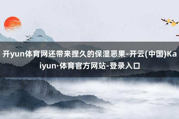 开yun体育网还带来捏久的保湿恶果-开云(中国)Kaiyun·体育官方网站-登录入口