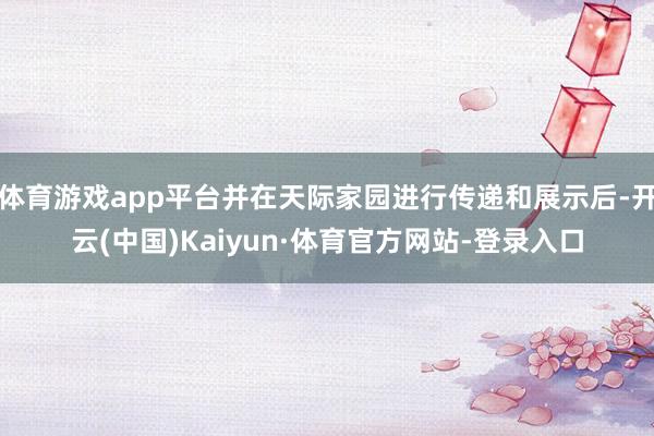 体育游戏app平台并在天际家园进行传递和展示后-开云(中国)Kaiyun·体育官方网站-登录入口