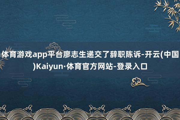 体育游戏app平台廖志生递交了辞职陈诉-开云(中国)Kaiyun·体育官方网站-登录入口