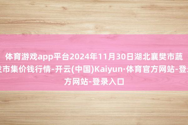体育游戏app平台2024年11月30日湖北襄樊市蔬菜批发市集价钱行情-开云(中国)Kaiyun·体育官方网站-登录入口