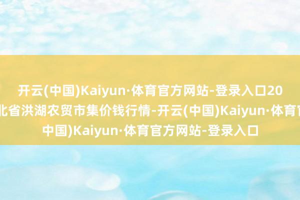 开云(中国)Kaiyun·体育官方网站-登录入口2024年11月30日湖北省洪湖农贸市集价钱行情-开云(中国)Kaiyun·体育官方网站-登录入口