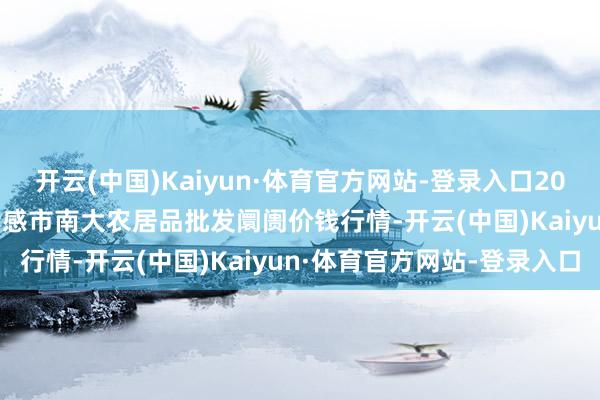 开云(中国)Kaiyun·体育官方网站-登录入口2024年11月30日湖北省孝感市南大农居品批发阛阓价钱行情-开云(中国)Kaiyun·体育官方网站-登录入口