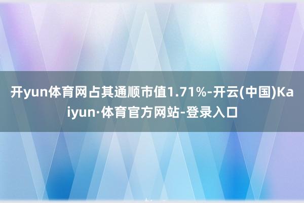 开yun体育网占其通顺市值1.71%-开云(中国)Kaiyu