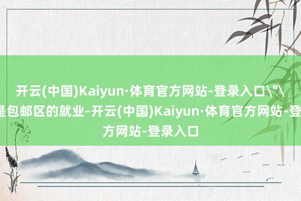 开云(中国)Kaiyun·体育官方网站-登录入口