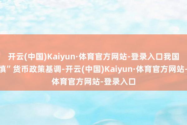 开云(中国)Kaiyun·体育官方网站-登录入口我国重回“谨慎”货币政策基调-开云(中国)Kaiyun·体育官方网站-登录入口