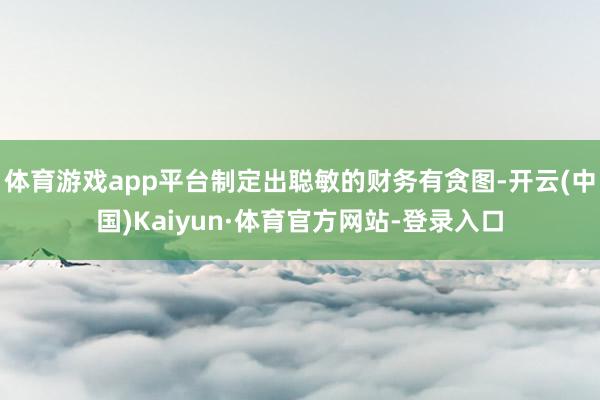 体育游戏app平台制定出聪敏的财务有贪图-开云(中国)Kaiyun·体育官方网站-登录入口