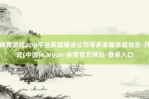 体育游戏app平台英国播送公司等多家媒体报说念-开云(中国)Kaiyun·体育官方网站-登录入口