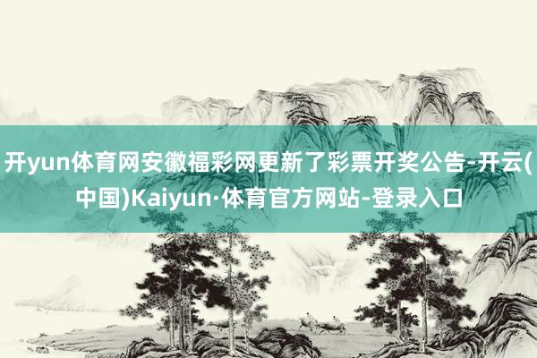 开yun体育网安徽福彩网更新了彩票开奖公告-开云(中国)Kaiyun·体育官方网站-登录入口