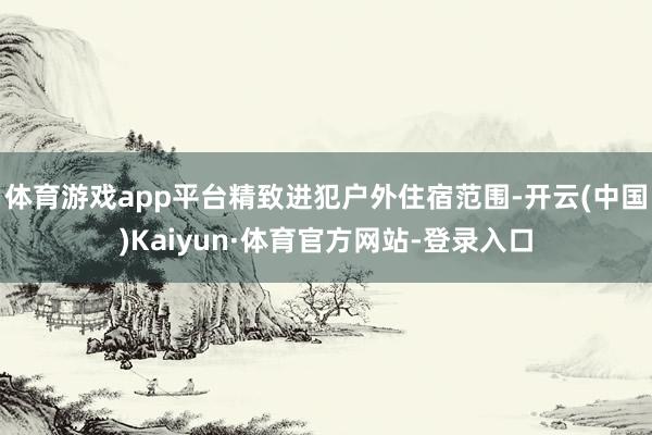 体育游戏app平台精致进犯户外住宿范围-开云(中国)Kaiyun·体育官方网站-登录入口