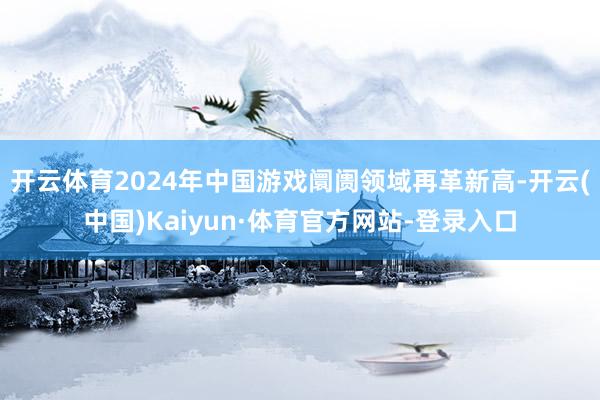 开云体育2024年中国游戏阛阓领域再革新高-开云(中国)Kaiyun·体育官方网站-登录入口