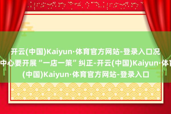 开云(中国)Kaiyun·体育官方网站-登录入口况且提议百货店和购物中心要开展“一店一策”纠正-开云(中国)Kaiyun·体育官方网站-登录入口