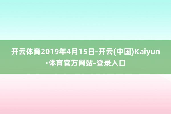 开云体育2019年4月15日-开云(中国)Kaiyun·体育官方网站-登录入口