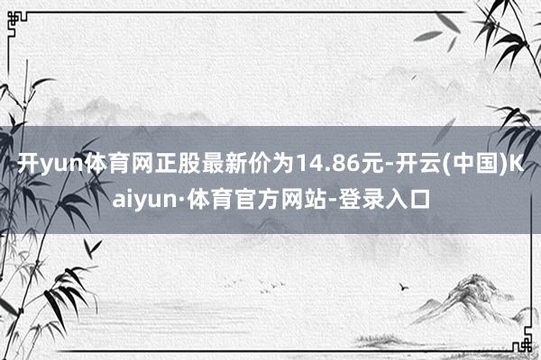 开yun体育网正股最新价为14.86元-开云(中国)Kaiyun·体育官方网站-登录入口