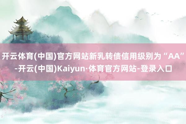 开云体育(中国)官方网站新乳转债信用级别为“AA”-开云(中国)Kaiyun·体育官方网站-登录入口