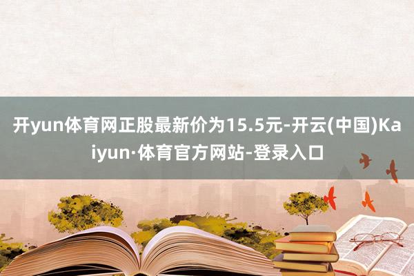 开yun体育网正股最新价为15.5元-开云(中国)Kaiyun·体育官方网站-登录入口