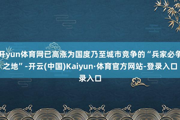开yun体育网已高涨为国度乃至城市竞争的“兵家必争之地”-开云(中国)Kaiyun·体育官方网站-登录入口