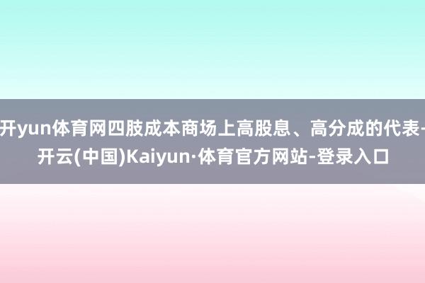 开yun体育网四肢成本商场上高股息、高分成的代表-开云(中国)Kaiyun·体育官方网站-登录入口