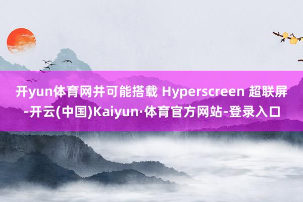 开yun体育网并可能搭载 Hyperscreen 超联屏-开云(中国)Kaiyun·体育官方网站-登录入口