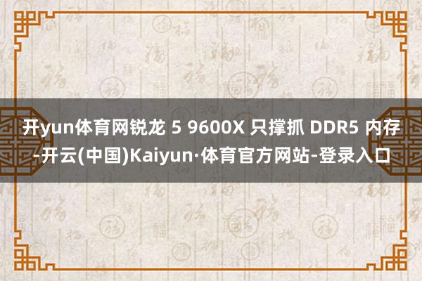 开yun体育网锐龙 5 9600X 只撑抓 DDR5 内存-开云(中国)Kaiyun·体育官方网站-登录入口