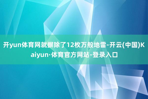 开yun体育网就摒除了12枚万般地雷-开云(中国)Kaiyun·体育官方网站-登录入口