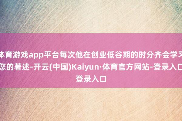 体育游戏app平台每次他在创业低谷期的时分齐会学习您的著述-开云(中国)Kaiyun·体育官方网站-登录入口