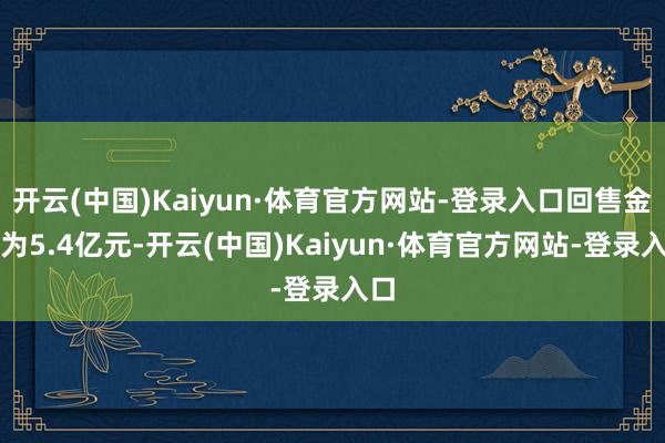 开云(中国)Kaiyun·体育官方网站-登录入口回售金额为5.4亿元-开云(中国)Kaiyun·体育官方网站-登录入口