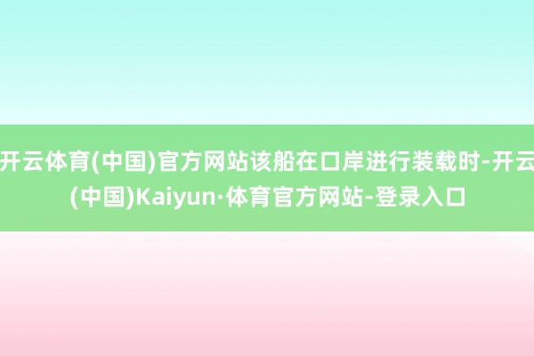 开云体育(中国)官方网站该船在口岸进行装载时-开云(中国)Kaiyun·体育官方网站-登录入口