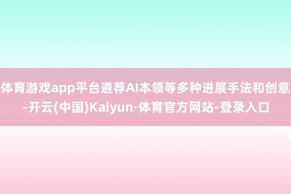 体育游戏app平台遴荐AI本领等多种进展手法和创意-开云(中国)Kaiyun·体育官方网站-登录入口