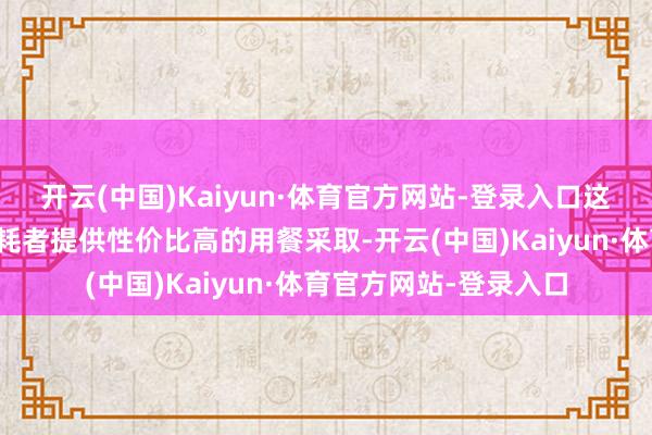 开云(中国)Kaiyun·体育官方网站-登录入口这一举措旨在不息为消耗者提供性价比高的用餐采取-开云(中国)Kaiyun·体育官方网站-登录入口