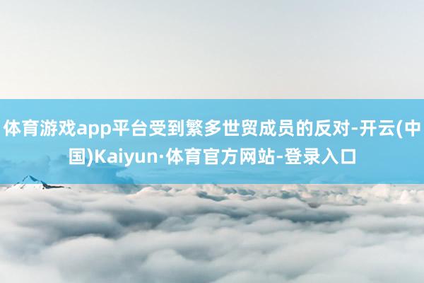 体育游戏app平台受到繁多世贸成员的反对-开云(中国)Kaiyun·体育官方网站-登录入口