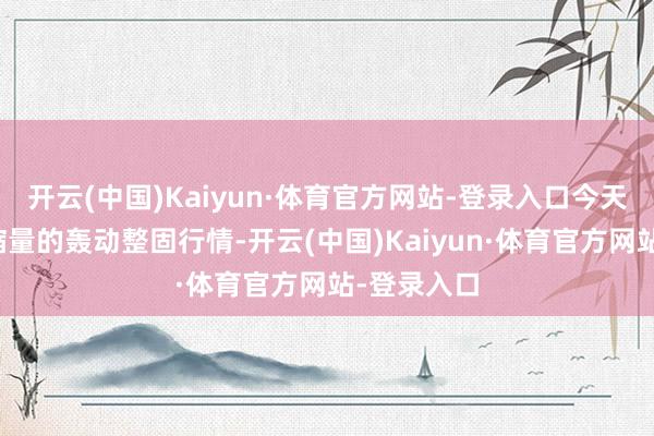开云(中国)Kaiyun·体育官方网站-登录入口今天保管连续缩量的轰动整固行情-开云(中国)Kaiyun·体育官方网站-登录入口
