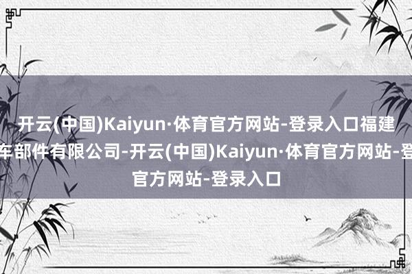 开云(中国)Kaiyun·体育官方网站-登录入口福建正阳汽车部件有限公司-开云(中国)Kaiyun·体育官方网站-登录入口