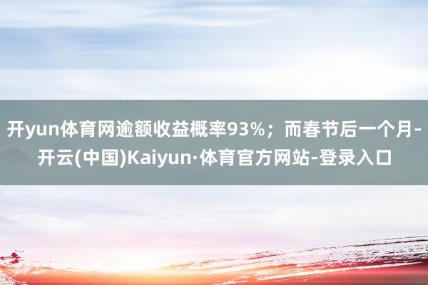 开yun体育网逾额收益概率93%；而春节后一个月-开云(中国)Kaiyun·体育官方网站-登录入口