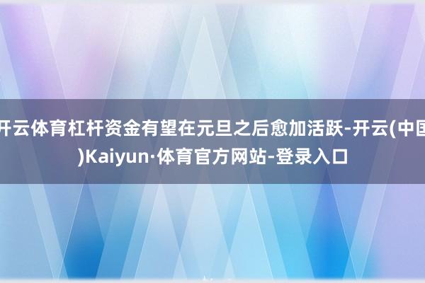 开云体育杠杆资金有望在元旦之后愈加活跃-开云(中国)Kaiyun·体育官方网站-登录入口
