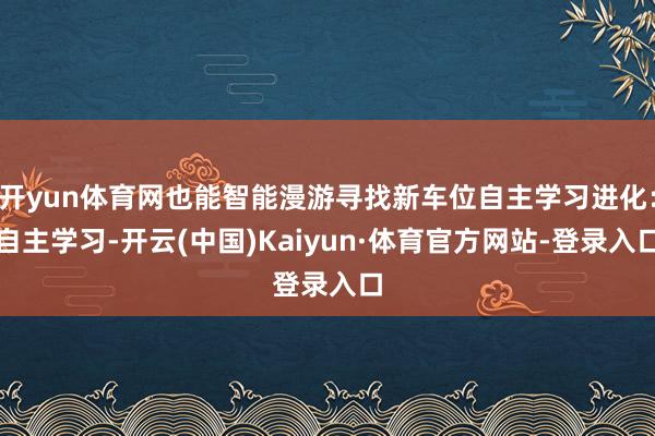 开yun体育网也能智能漫游寻找新车位自主学习进化：自主学习-开云(中国)Kaiyun·体育官方网站-登录入口