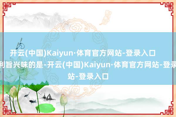 开云(中国)Kaiyun·体育官方网站-登录入口        有利旨兴味的是-开云(中国)Kaiyun·体育官方网站-登录入口