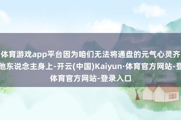 体育游戏app平台因为咱们无法将通盘的元气心灵齐干涉到他东说念主身上-开云(中国)Kaiyun·体育官方网站-登录入口