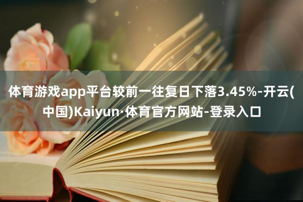 体育游戏app平台较前一往复日下落3.45%-开云(中国)Kaiyun·体育官方网站-登录入口