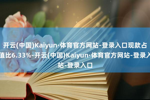 开云(中国)Kaiyun·体育官方网站-登录入口现款占净值比6.33%-开云(中国)Kaiyun·体育官方网站-登录入口