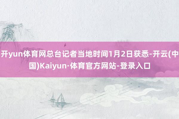 开yun体育网总台记者当地时间1月2日获悉-开云(中国)Kaiyun·体育官方网站-登录入口