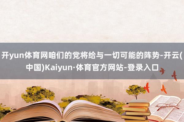 开yun体育网咱们的党将给与一切可能的阵势-开云(中国)Kaiyun·体育官方网站-登录入口