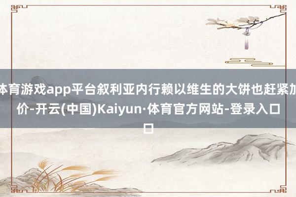 体育游戏app平台叙利亚内行赖以维生的大饼也赶紧加价-开云(中国)Kaiyun·体育官方网站-登录入口