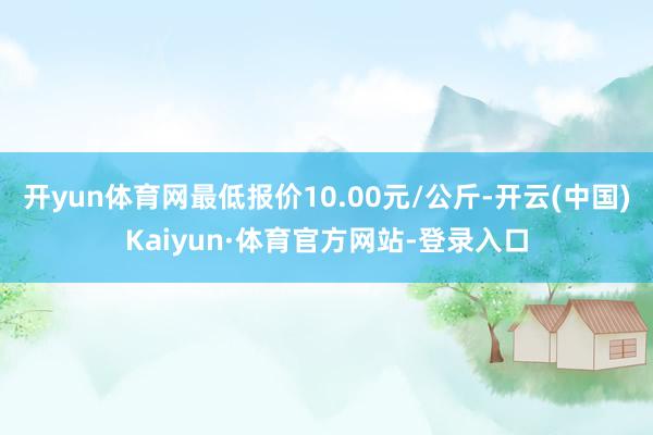 开yun体育网最低报价10.00元/公斤-开云(中国)Kaiyun·体育官方网站-登录入口