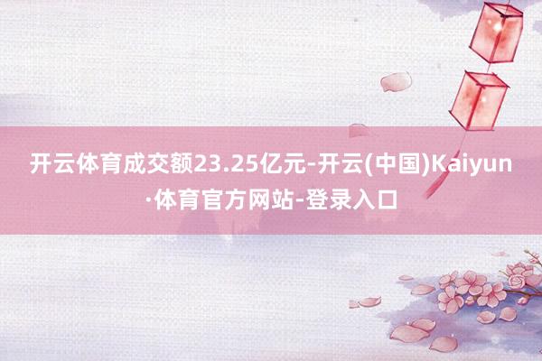 开云体育成交额23.25亿元-开云(中国)Kaiyun·体育官方网站-登录入口