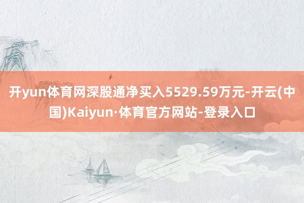 开yun体育网深股通净买入5529.59万元-开云(中国)Kaiyun·体育官方网站-登录入口